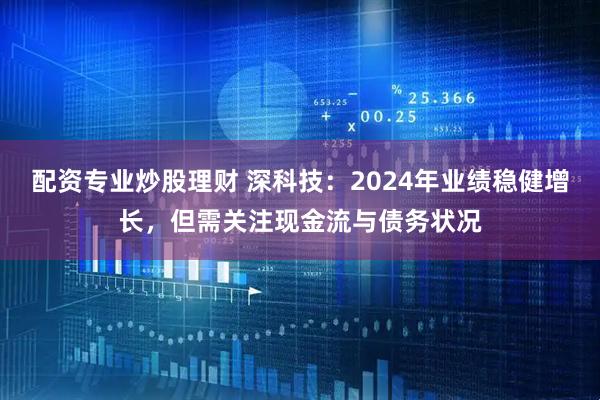配资专业炒股理财 深科技：2024年业绩稳健增长，但需关注现金流与债务状况