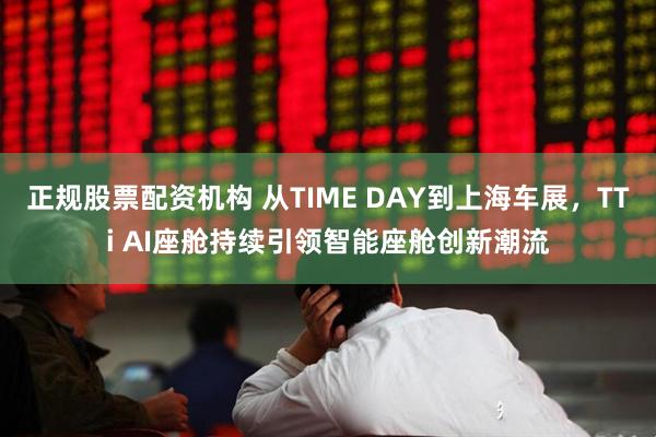 正规股票配资机构 从TIME DAY到上海车展，TTi AI座舱持续引领智能座舱创新潮流