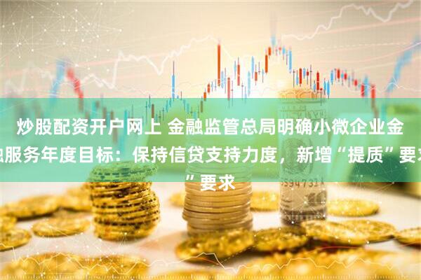 炒股配资开户网上 金融监管总局明确小微企业金融服务年度目标：保持信贷支持力度，新增“提质”要求