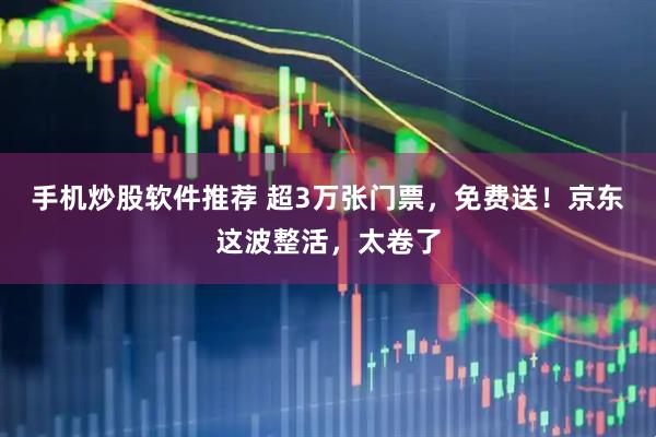 手机炒股软件推荐 超3万张门票，免费送！京东这波整活，太卷了