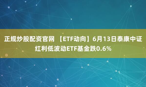 正规炒股配资官网 【ETF动向】6月13日泰康中证红利低波动ETF基金跌0.6%