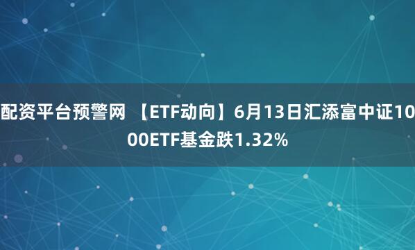 配资平台预警网 【ETF动向】6月13日汇添富中证1000ETF基金跌1.32%