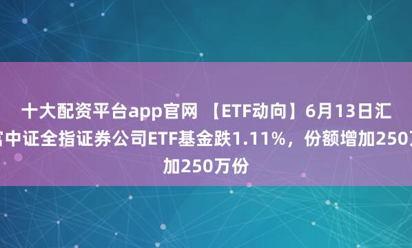 十大配资平台app官网 【ETF动向】6月13日汇添富中证全指证券公司ETF基金跌1.11%，份额增加250万份