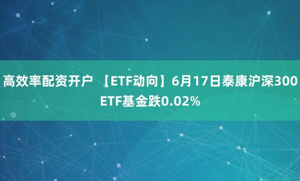 高效率配资开户 【ETF动向】6月17日泰康沪深300ETF基金跌0.02%