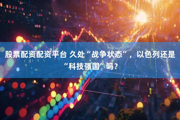 股票配资配资平台 久处“战争状态”，以色列还是“科技强国”吗？