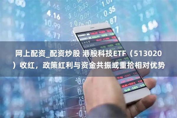 网上配资_配资炒股 港股科技ETF（513020）收红，政策红利与资金共振或重拾相对优势