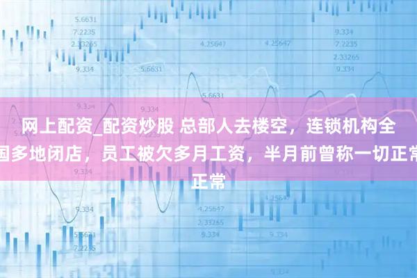 网上配资_配资炒股 总部人去楼空，连锁机构全国多地闭店，员工被欠多月工资，半月前曾称一切正常