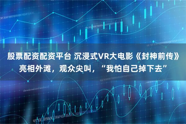 股票配资配资平台 沉浸式VR大电影《封神前传》亮相外滩，观众尖叫，“我怕自己掉下去”