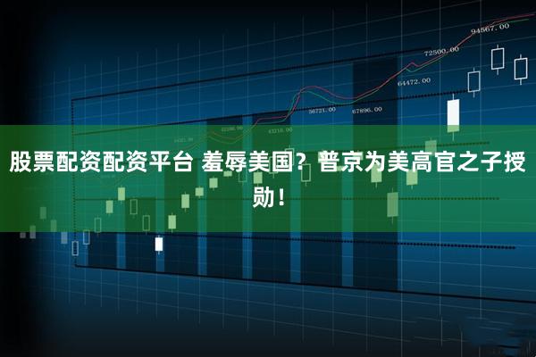 股票配资配资平台 羞辱美国？普京为美高官之子授勋！