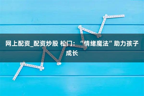 网上配资_配资炒股 松门：“情绪魔法”助力孩子成长