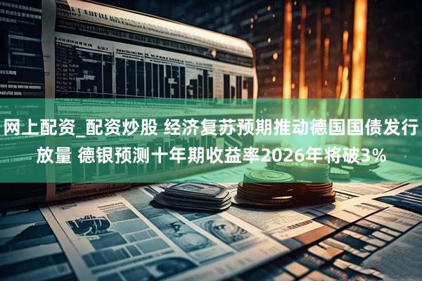 网上配资_配资炒股 经济复苏预期推动德国国债发行放量 德银预测十年期收益率2026年将破3%