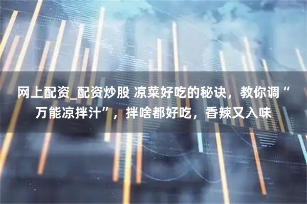 网上配资_配资炒股 凉菜好吃的秘诀，教你调“万能凉拌汁”，拌啥都好吃，香辣又入味