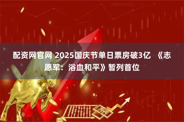 配资网官网 2025国庆节单日票房破3亿  《志愿军：浴血和平》暂列首位