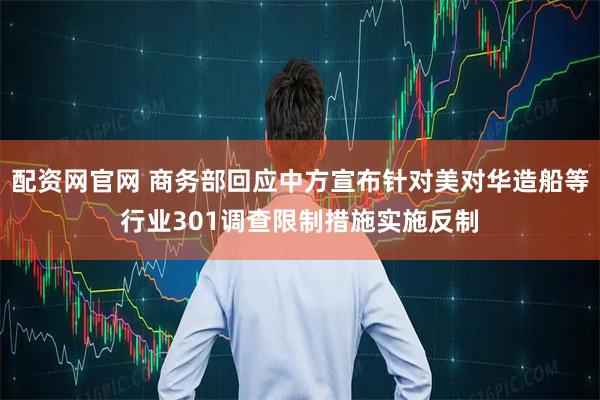 配资网官网 商务部回应中方宣布针对美对华造船等行业301调查限制措施实施反制