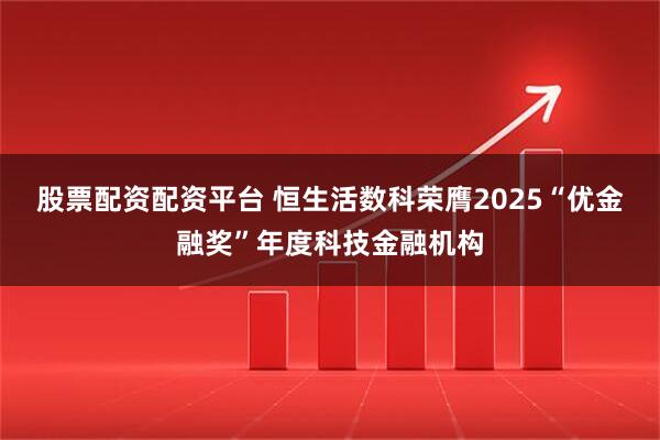 股票配资配资平台 恒生活数科荣膺2025“优金融奖”年度科技金融机构