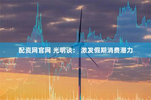 配资网官网 光明谈： 激发假期消费潜力