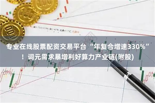 专业在线股票配资交易平台 “年复合增速330%”！词元需求暴增利好算力产业链(附股)